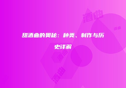 甜酒曲的奥秘：种类、制作与历史详解