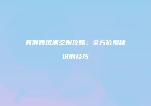 真假西凤酒鉴别攻略：全方位揭秘识别技巧