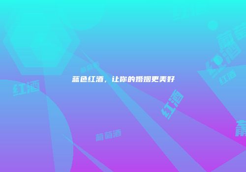 蓝色红酒，让你的婚姻更美好