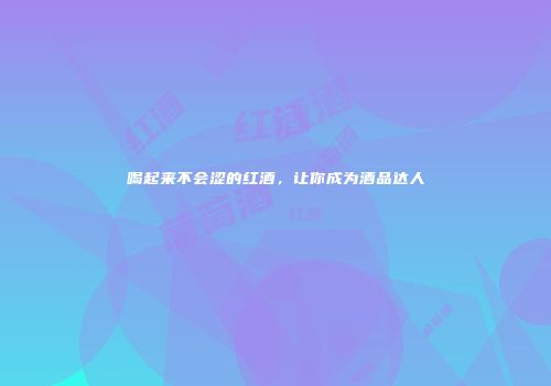 喝起来不会涩的红酒，让你成为酒品达人