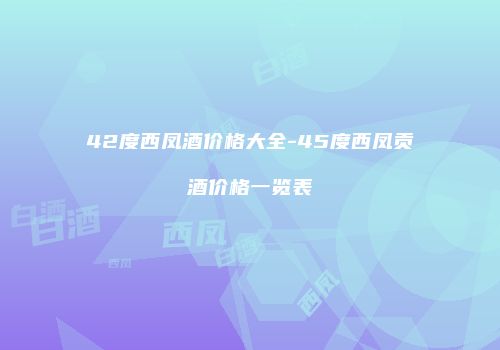 42度西凤酒价格大全-45度西凤贡酒价格一览表