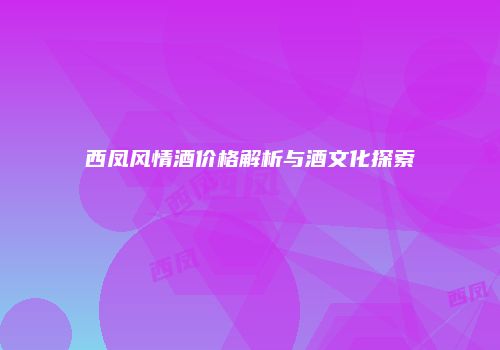西凤风情酒价格解析与酒文化探索