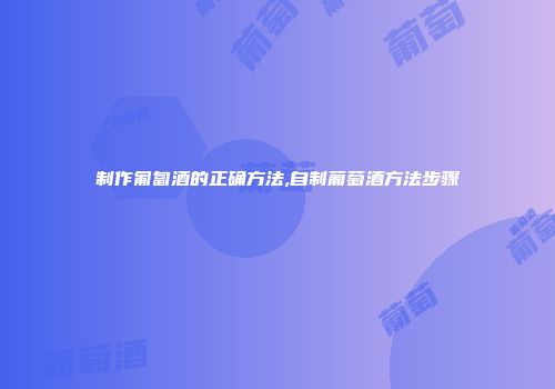 制作匍匐酒的正确方法,自制葡萄酒方法步骤