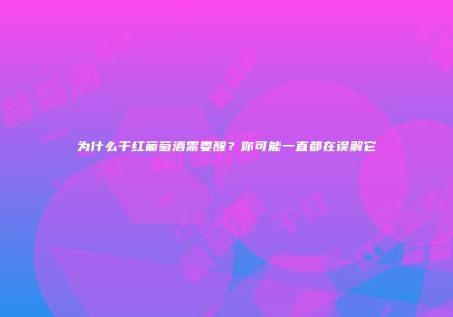 为什么干红葡萄酒需要醒？你可能一直都在误解它