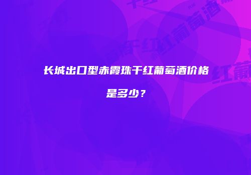 长城出口型赤霞珠干红葡萄酒价格是多少？