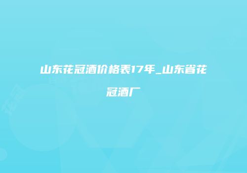 山东花冠酒价格表17年_山东省花冠酒厂