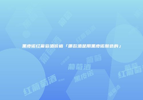 黑皮诺红葡萄酒价格「哪款酒是用黑皮诺酿造的」