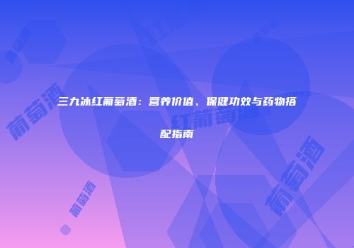 三九冰红葡萄酒：营养价值、保健功效与药物搭配指南