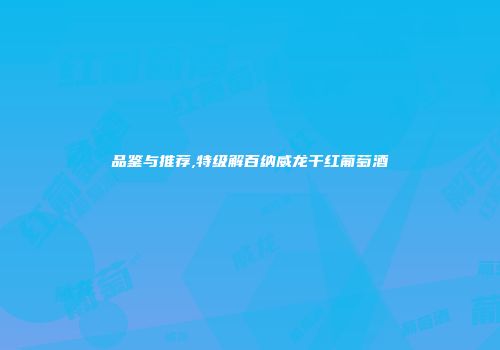 品鉴与推荐,特级解百纳威龙干红葡萄酒