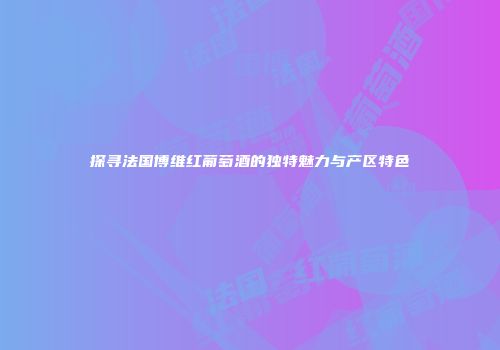 探寻法国博维红葡萄酒的独特魅力与产区特色