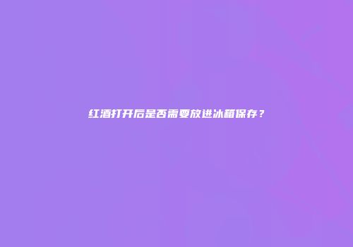 红酒打开后是否需要放进冰箱保存？
