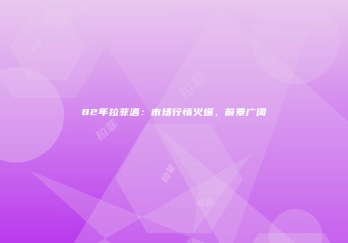 82年拉菲酒：市场行情火爆，前景广阔