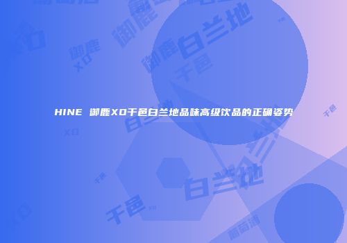 HINE 御鹿XO干邑白兰地品味高级饮品的正确姿势