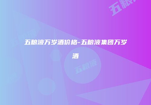 五粮液万岁酒价格-五粮液集团万岁酒