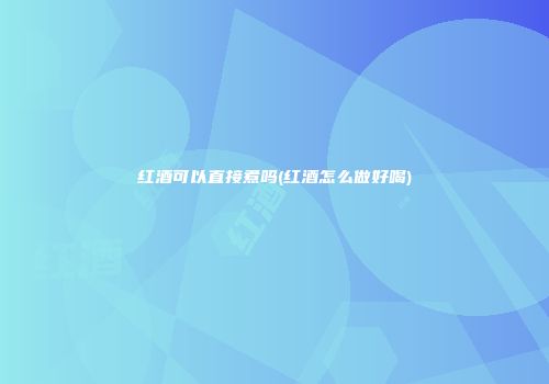 红酒可以直接煮吗(红酒怎么做好喝)
