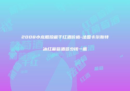 2008小龙船珍藏干红酒价格-法国卡尔斯特冰红葡萄酒多少钱一瓶