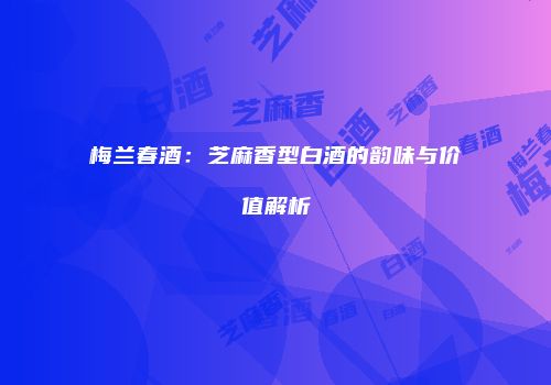 梅兰春酒：芝麻香型白酒的韵味与价值解析