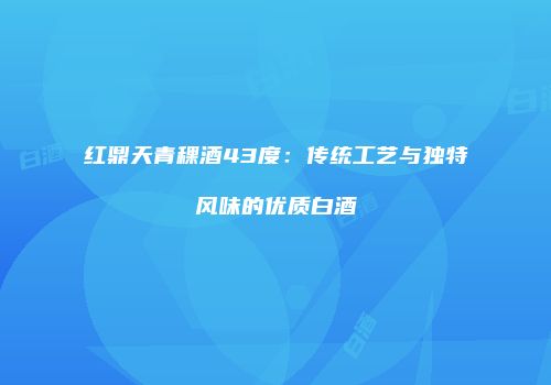 红鼎天青稞酒43度：传统工艺与独特风味的优质白酒