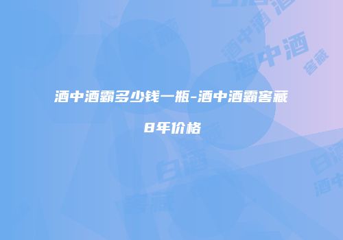 酒中酒霸多少钱一瓶-酒中酒霸窖藏8年价格