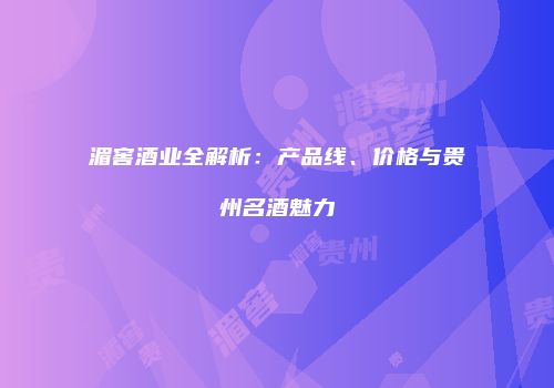 湄窖酒业全解析：产品线、价格与贵州名酒魅力