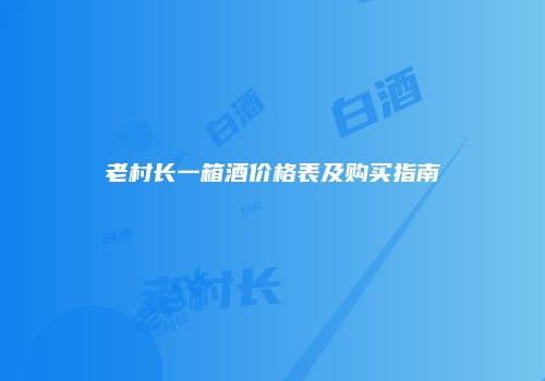 老村长一箱酒价格表及购买指南