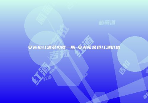 安吉拉红酒多少钱一瓶-安吉拉金色红酒价格