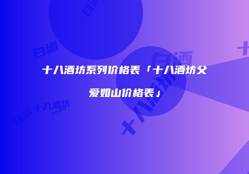 十八酒坊系列价格表「十八酒坊父爱如山价格表」