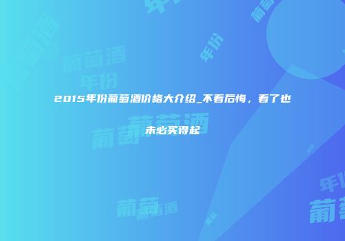 2015年份葡萄酒价格大介绍_不看后悔，看了也未必买得起