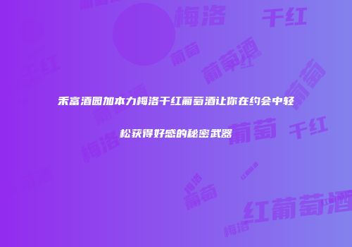 禾富酒园加本力梅洛干红葡萄酒让你在约会中轻松获得好感的秘密武器