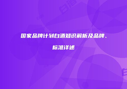国家品牌计划白酒知识解析及品牌、标准详述