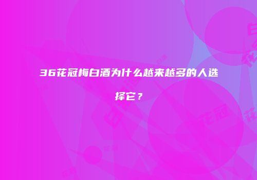 36花冠梅白酒为什么越来越多的人选择它？