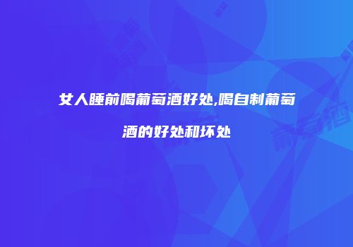 女人睡前喝葡萄酒好处,喝自制葡萄酒的好处和坏处