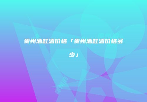 贵州酒缸酒价格「贵州酒缸酒价格多少」