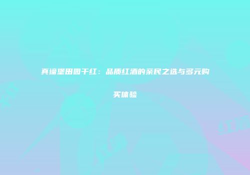 真谛堡田园干红：品质红酒的亲民之选与多元购买体验