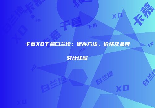 卡慕XO干邑白兰地：保存方法、价格及品牌对比详解