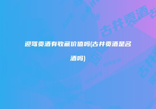 迎驾贡酒有收藏价值吗(古井贡酒是名酒吗)