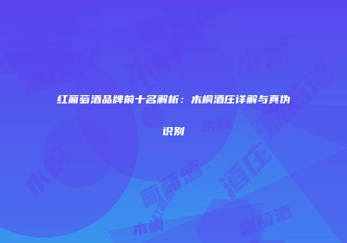 红葡萄酒品牌前十名解析：木桐酒庄详解与真伪识别