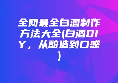 全网最全白酒制作方法大全(白酒DIY，从酿造到口感)