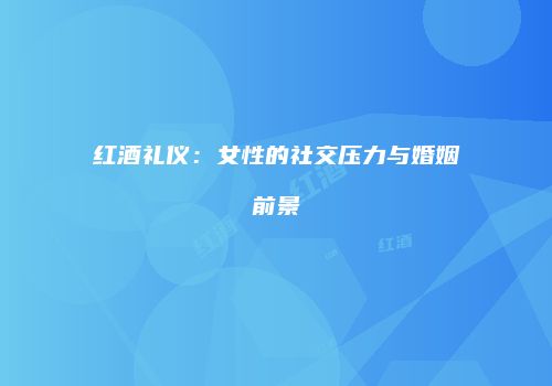 红酒礼仪：女性的社交压力与婚姻前景