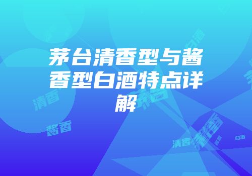 茅台清香型与酱香型白酒特点详解
