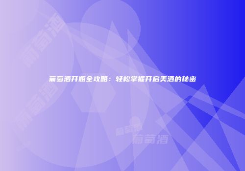 葡萄酒开瓶全攻略：轻松掌握开启美酒的秘密