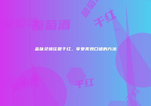 品味灵坡庄园干红，享受美妙口感的方法