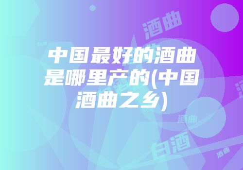 中国最好的酒曲是哪里产的(中国酒曲之乡)