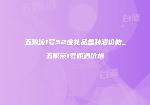 五粮液1号52度礼品盒装酒价格_五粮液1号瓶酒价格
