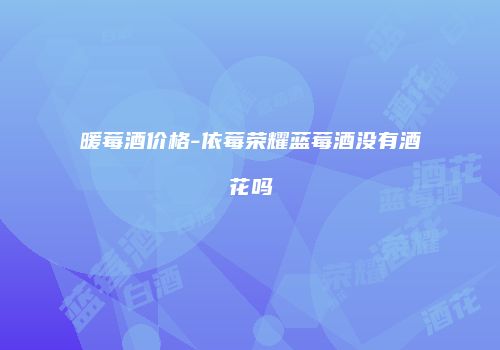 暖莓酒价格-依莓荣耀蓝莓酒没有酒花吗