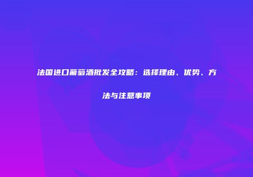 法国进口葡萄酒批发全攻略：选择理由、优势、方法与注意事项