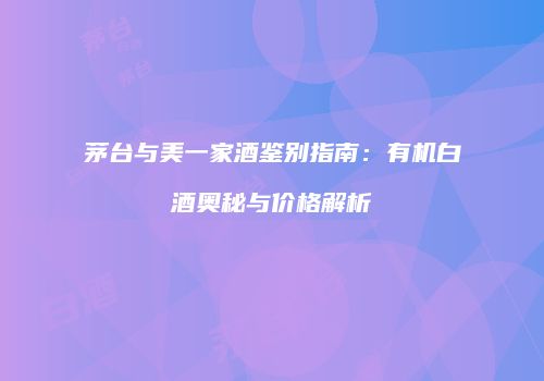 茅台与美一家酒鉴别指南：有机白酒奥秘与价格解析