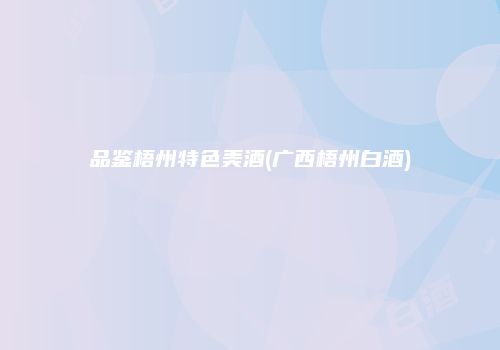 品鉴梧州特色美酒(广西梧州白酒)
