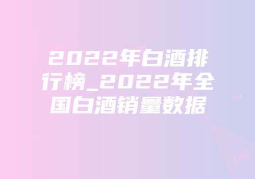 2022年白酒排行榜_2022年全国白酒销量数据