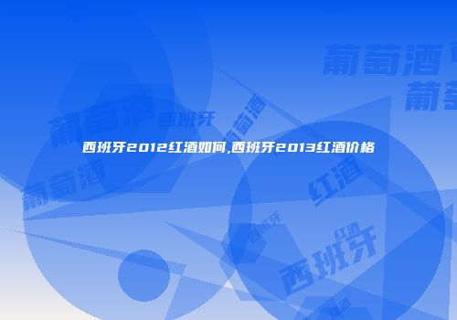 西班牙2012红酒如何,西班牙2013红酒价格